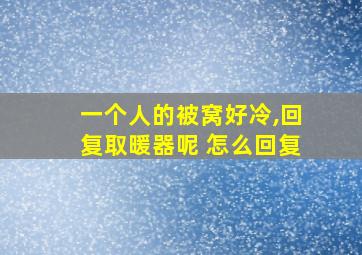 一个人的被窝好冷,回复取暖器呢 怎么回复